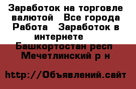 Заработок на торговле валютой - Все города Работа » Заработок в интернете   . Башкортостан респ.,Мечетлинский р-н